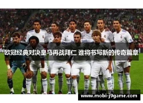 欧冠经典对决皇马再战拜仁 谁将书写新的传奇篇章 欧冠经典对决皇马再战拜仁 谁将书写新的传奇篇章