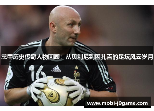 意甲历史传奇人物回顾：从贝利尼到因扎吉的足坛风云岁月