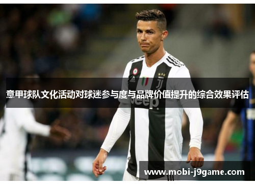 意甲球队文化活动对球迷参与度与品牌价值提升的综合效果评估 意甲球队文化活动对球迷参与度与品牌价值提升的综合效果评估