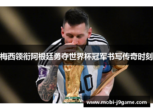梅西领衔阿根廷勇夺世界杯冠军书写传奇时刻