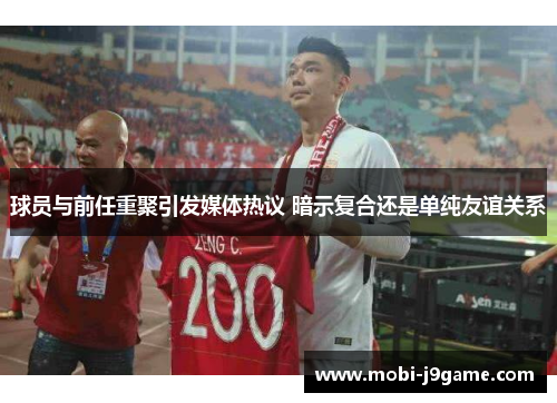 球员与前任重聚引发媒体热议 暗示复合还是单纯友谊关系