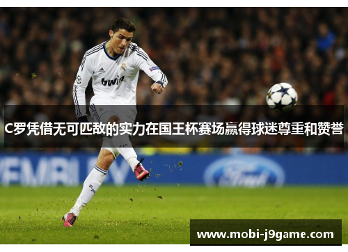 C罗凭借无可匹敌的实力在国王杯赛场赢得球迷尊重和赞誉 C罗凭借无可匹敌的实力在国王杯赛场赢得球迷尊重和赞誉