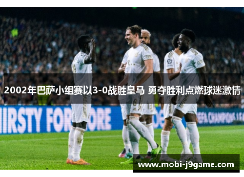 2002年巴萨小组赛以3-0战胜皇马 勇夺胜利点燃球迷激情