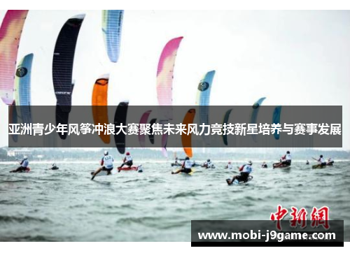 亚洲青少年风筝冲浪大赛聚焦未来风力竞技新星培养与赛事发展