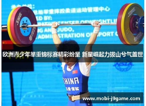 欧洲青少年举重锦标赛精彩纷呈 新星崛起力拔山兮气盖世