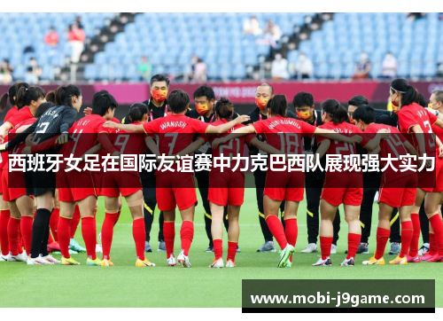 西班牙女足在国际友谊赛中力克巴西队展现强大实力 西班牙女足在国际友谊赛中力克巴西队展现强大实力