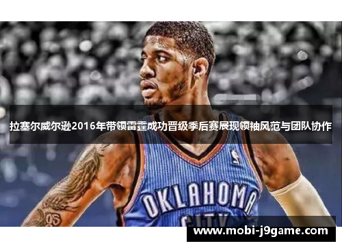 拉塞尔威尔逊2016年带领雷霆成功晋级季后赛展现领袖风范与团队协作 拉塞尔威尔逊2016年带领雷霆成功晋级季后赛展现领袖风范与团队协作