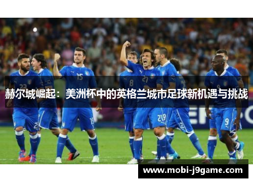 赫尔城崛起:美洲杯中的英格兰城市足球新机遇与挑战 赫尔城崛起:美洲杯中的英格兰城市足球新机遇与挑战