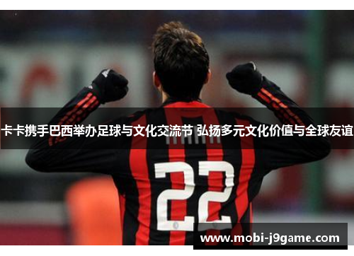卡卡携手巴西举办足球与文化交流节 弘扬多元文化价值与全球友谊 卡卡携手巴西举办足球与文化交流节 弘扬多元文化价值与全球友谊