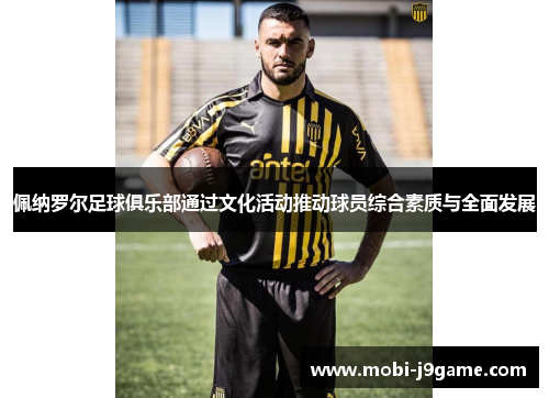 佩纳罗尔足球俱乐部通过文化活动推动球员综合素质与全面发展 佩纳罗尔足球俱乐部通过文化活动推动球员综合素质与全面发展