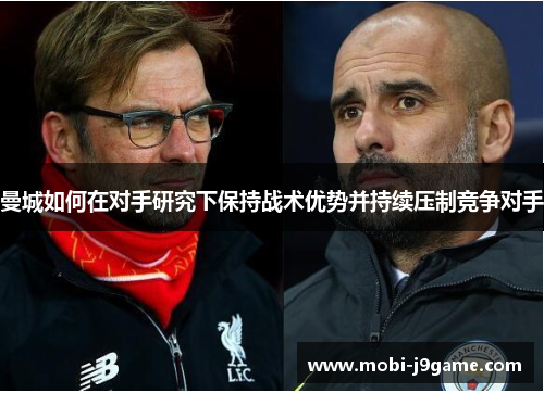曼城如何在对手研究下保持战术优势并持续压制竞争对手 曼城如何在对手研究下保持战术优势并持续压制竞争对手