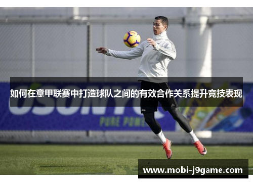 如何在意甲联赛中打造球队之间的有效合作关系提升竞技表现 如何在意甲联赛中打造球队之间的有效合作关系提升竞技表现