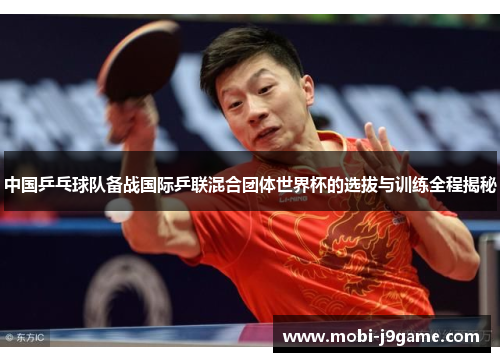 中国乒乓球队备战国际乒联混合团体世界杯的选拔与训练全程揭秘 中国乒乓球队备战国际乒联混合团体世界杯的选拔与训练全程揭秘