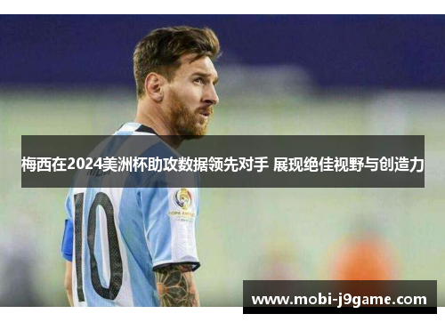 梅西在2024美洲杯助攻数据领先对手 展现绝佳视野与创造力