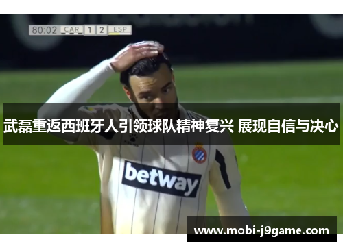武磊重返西班牙人引领球队精神复兴 展现自信与决心 武磊重返西班牙人引领球队精神复兴 展现自信与决心