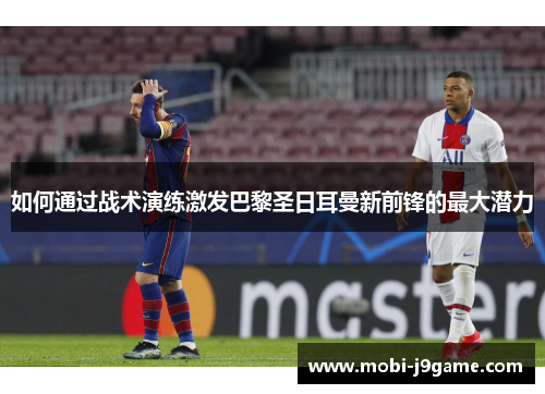 如何通过战术演练激发巴黎圣日耳曼新前锋的最大潜力 如何通过战术演练激发巴黎圣日耳曼新前锋的最大潜力