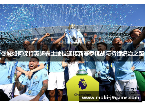 曼城如何保持英超霸主地位迎接新赛季挑战与持续统治之路 曼城如何保持英超霸主地位迎接新赛季挑战与持续统治之路