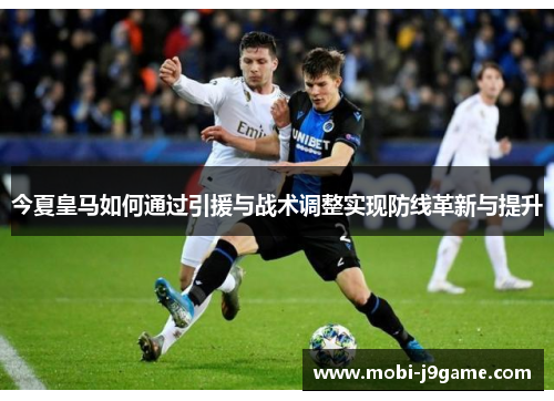 今夏皇马如何通过引援与战术调整实现防线革新与提升