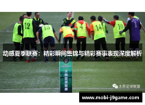 动感夏季联赛：精彩瞬间集锦与精彩赛事表现深度解析