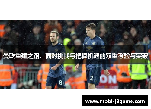 曼联重建之路:面对挑战与把握机遇的双重考验与突破 曼联重建之路:面对挑战与把握机遇的双重考验与突破