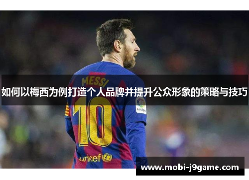 如何以梅西为例打造个人品牌并提升公众形象的策略与技巧