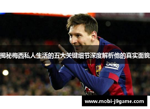 揭秘梅西私人生活的五大关键细节深度解析他的真实面貌