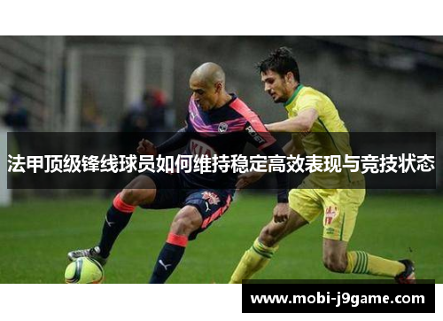 法甲顶级锋线球员如何维持稳定高效表现与竞技状态