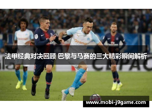 法甲经典对决回顾 巴黎与马赛的三大精彩瞬间解析 法甲经典对决回顾 巴黎与马赛的三大精彩瞬间解析