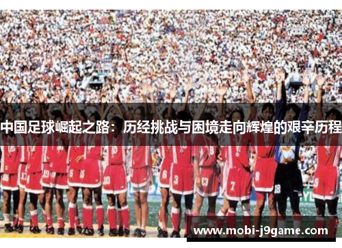 中国足球崛起之路：历经挑战与困境走向辉煌的艰辛历程