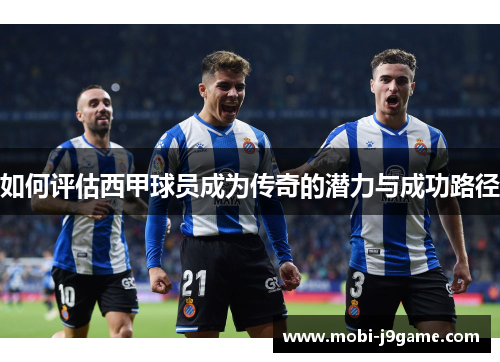 如何评估西甲球员成为传奇的潜力与成功路径 如何评估西甲球员成为传奇的潜力与成功路径