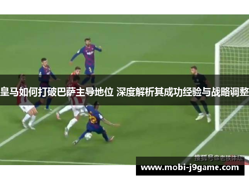 皇马如何打破巴萨主导地位 深度解析其成功经验与战略调整 皇马如何打破巴萨主导地位 深度解析其成功经验与战略调整