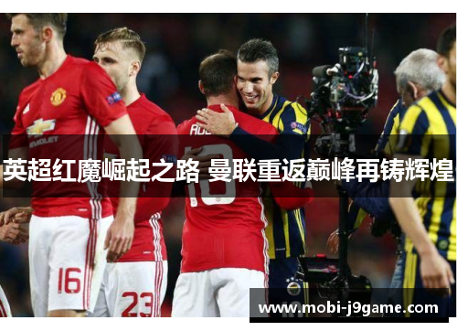 英超红魔崛起之路 曼联重返巅峰再铸辉煌 英超红魔崛起之路 曼联重返巅峰再铸辉煌