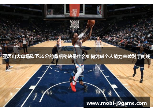 亚历山大单场砍下35分的背后秘诀是什么如何凭借个人能力突破对手防线