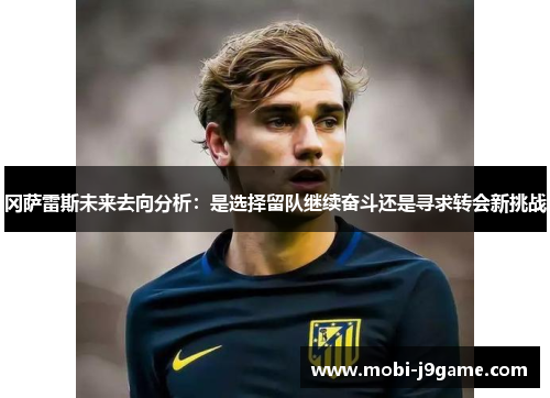 冈萨雷斯未来去向分析:是选择留队继续奋斗还是寻求转会新挑战 冈萨雷斯未来去向分析:是选择留队继续奋斗还是寻求转会新挑战