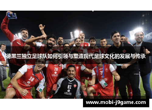 德黑兰独立足球队如何引领与塑造现代足球文化的发展与传承