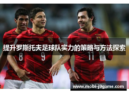 提升罗斯托夫足球队实力的策略与方法探索 提升罗斯托夫足球队实力的策略与方法探索