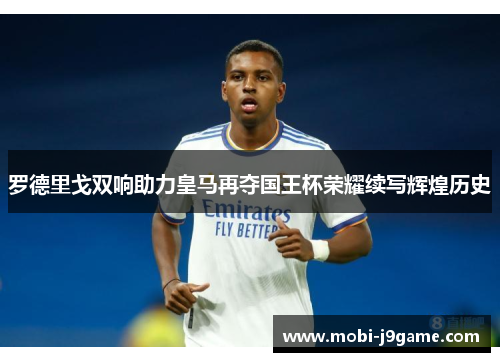 罗德里戈双响助力皇马再夺国王杯荣耀续写辉煌历史 罗德里戈双响助力皇马再夺国王杯荣耀续写辉煌历史