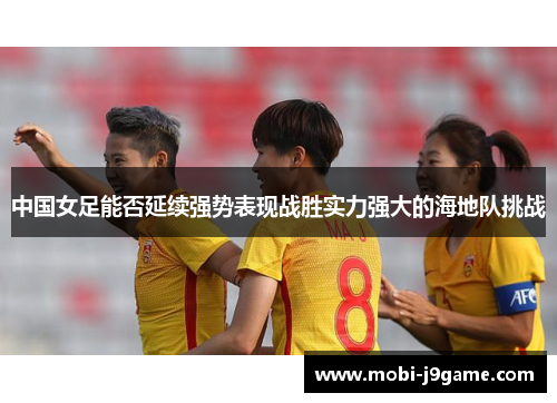 中国女足能否延续强势表现战胜实力强大的海地队挑战 中国女足能否延续强势表现战胜实力强大的海地队挑战
