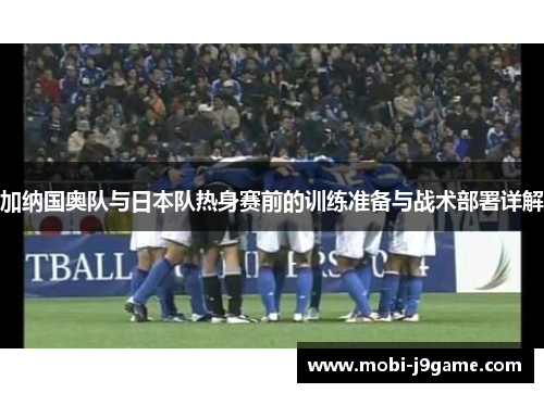 加纳国奥队与日本队热身赛前的训练准备与战术部署详解 加纳国奥队与日本队热身赛前的训练准备与战术部署详解