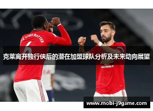 克莱离开独行侠后的潜在加盟球队分析及未来动向展望 克莱离开独行侠后的潜在加盟球队分析及未来动向展望