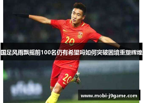 国足风雨飘摇前100名仍有希望吗如何突破困境重塑辉煌 国足风雨飘摇前100名仍有希望吗如何突破困境重塑辉煌