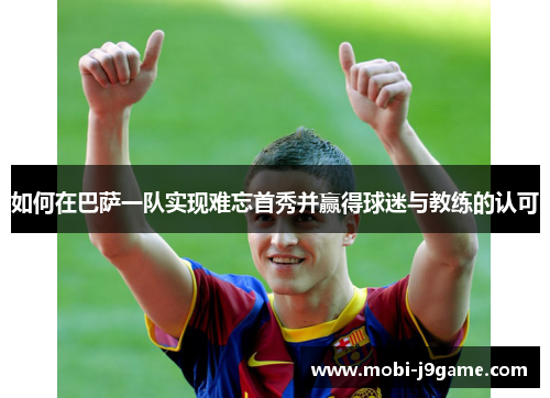 如何在巴萨一队实现难忘首秀并赢得球迷与教练的认可 如何在巴萨一队实现难忘首秀并赢得球迷与教练的认可