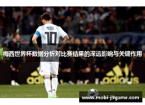 梅西世界杯数据分析对比赛结果的深远影响与关键作用