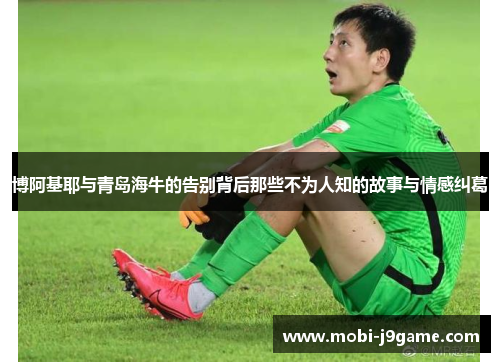 博阿基耶与青岛海牛的告别背后那些不为人知的故事与情感纠葛