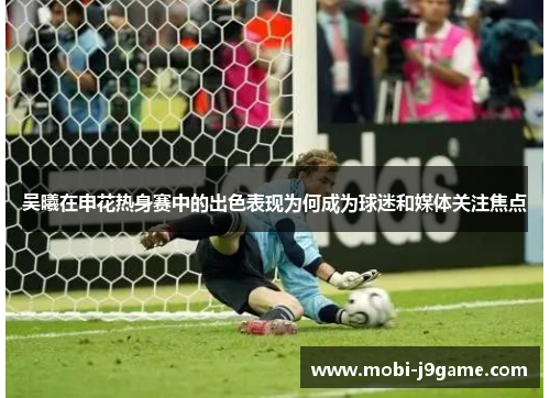 吴曦在申花热身赛中的出色表现为何成为球迷和媒体关注焦点