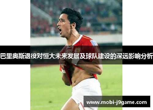 巴里奥斯退役对恒大未来发展及球队建设的深远影响分析 巴里奥斯退役对恒大未来发展及球队建设的深远影响分析
