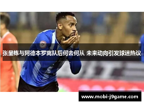 张呈栋与阿德本罗离队后何去何从 未来动向引发球迷热议