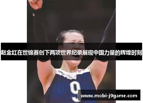赵金红在世锦赛创下两项世界纪录展现中国力量的辉煌时刻 赵金红在世锦赛创下两项世界纪录展现中国力量的辉煌时刻