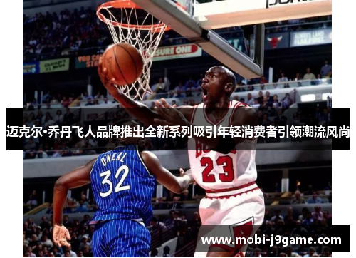 迈克尔·乔丹飞人品牌推出全新系列吸引年轻消费者引领潮流风尚 迈克尔·乔丹飞人品牌推出全新系列吸引年轻消费者引领潮流风尚