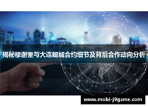 揭秘穆谢奎与大连鲲城合约细节及背后合作动向分析